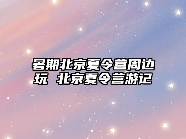 暑期北京夏令營(yíng)周邊玩 北京夏令營(yíng)游記