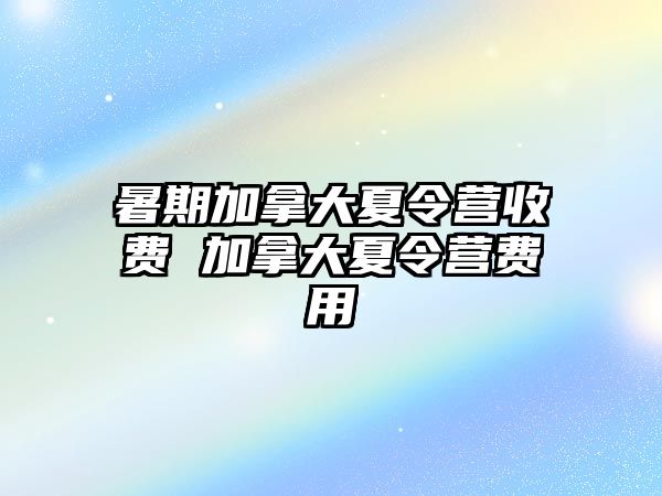 暑期加拿大夏令營收費 加拿大夏令營費用