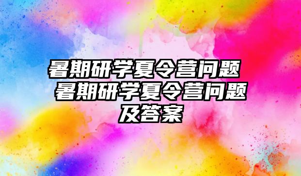 暑期研學夏令營問題 暑期研學夏令營問題及答案