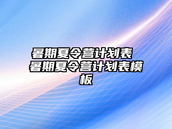 暑期夏令營(yíng)計(jì)劃表 暑期夏令營(yíng)計(jì)劃表模板