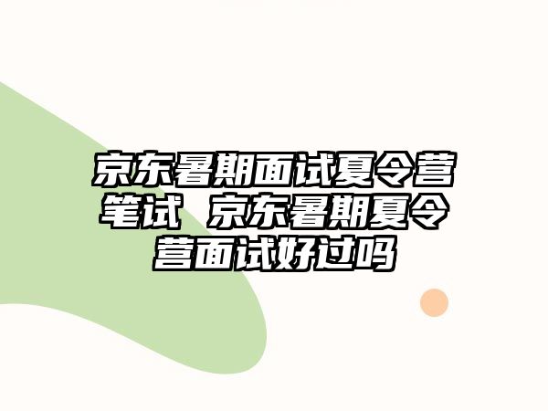 京東暑期面試夏令營筆試 京東暑期夏令營面試好過嗎