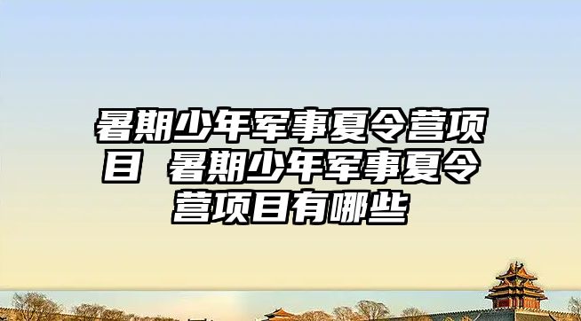 暑期少年軍事夏令營項目 暑期少年軍事夏令營項目有哪些