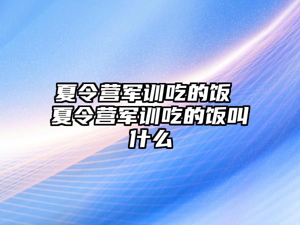 夏令營(yíng)軍訓(xùn)吃的飯 夏令營(yíng)軍訓(xùn)吃的飯叫什么